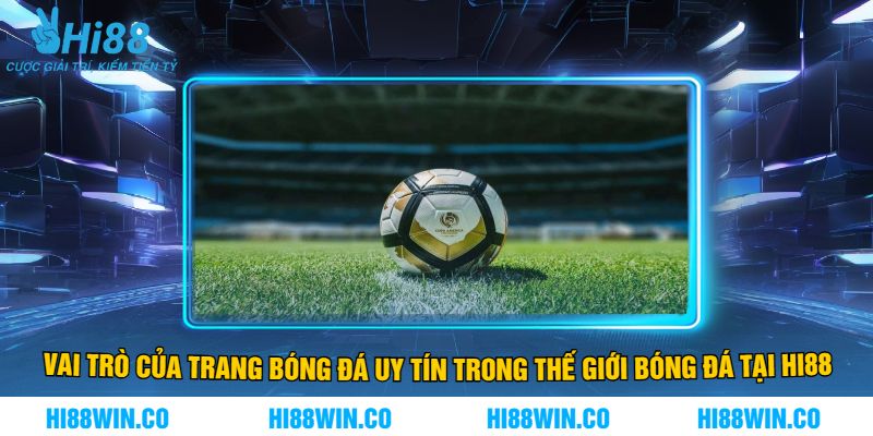 Vai Trò Của Trang Bóng Đá Uy Tín Trong Thế Giới Bóng Đá Tại Hi88